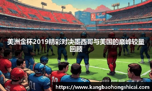 美洲金杯2019精彩对决墨西哥与美国的巅峰较量回顾