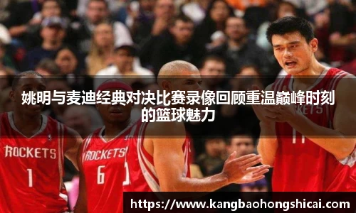 姚明与麦迪经典对决比赛录像回顾重温巅峰时刻的篮球魅力