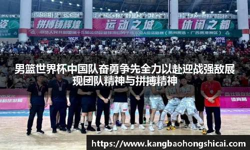 男篮世界杯中国队奋勇争先全力以赴迎战强敌展现团队精神与拼搏精神