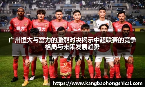 广州恒大与富力的激烈对决揭示中超联赛的竞争格局与未来发展趋势