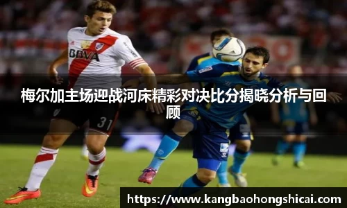 梅尔加主场迎战河床精彩对决比分揭晓分析与回顾
