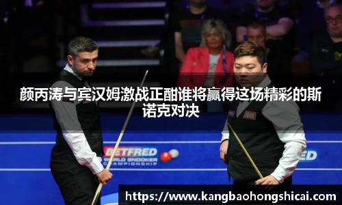 颜丙涛与宾汉姆激战正酣谁将赢得这场精彩的斯诺克对决
